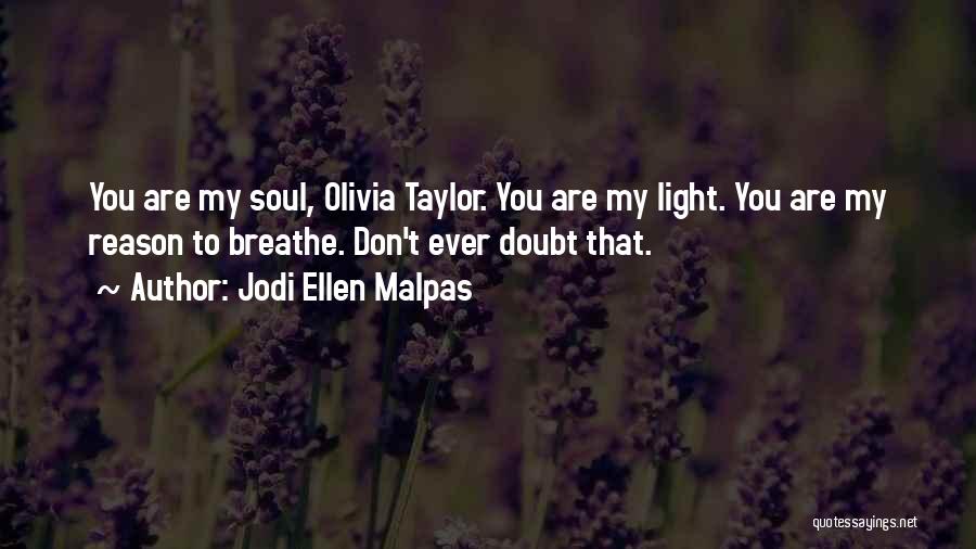 Jodi Ellen Malpas Quotes: You Are My Soul, Olivia Taylor. You Are My Light. You Are My Reason To Breathe. Don't Ever Doubt That.