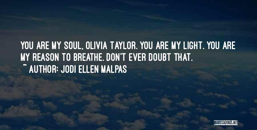 Jodi Ellen Malpas Quotes: You Are My Soul, Olivia Taylor. You Are My Light. You Are My Reason To Breathe. Don't Ever Doubt That.