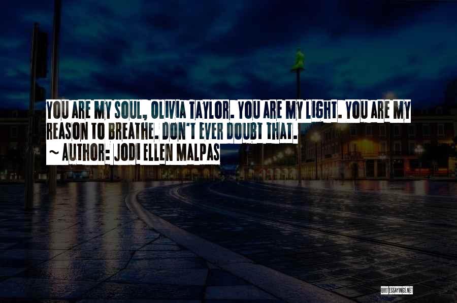 Jodi Ellen Malpas Quotes: You Are My Soul, Olivia Taylor. You Are My Light. You Are My Reason To Breathe. Don't Ever Doubt That.