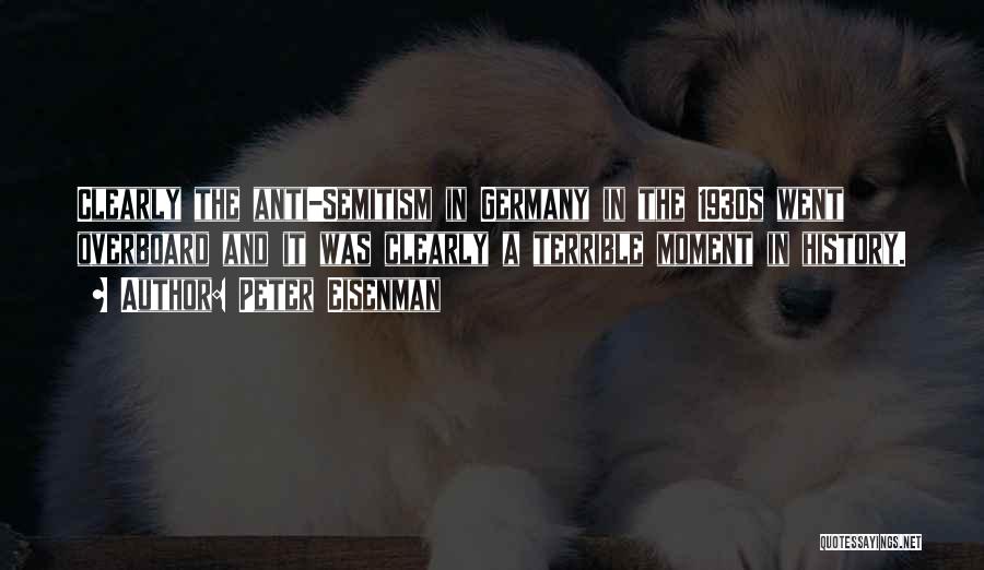 Peter Eisenman Quotes: Clearly The Anti-semitism In Germany In The 1930s Went Overboard And It Was Clearly A Terrible Moment In History.