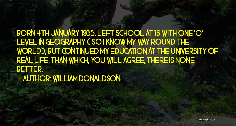 William Donaldson Quotes: Born 4th January 1935. Left School At 16 With One 'o' Level In Geography ( So I Know My Way