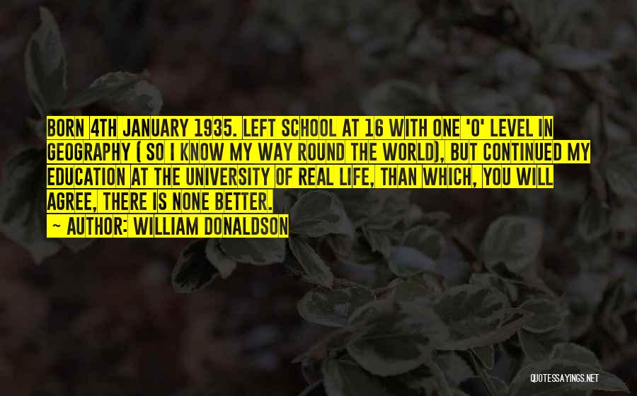 William Donaldson Quotes: Born 4th January 1935. Left School At 16 With One 'o' Level In Geography ( So I Know My Way