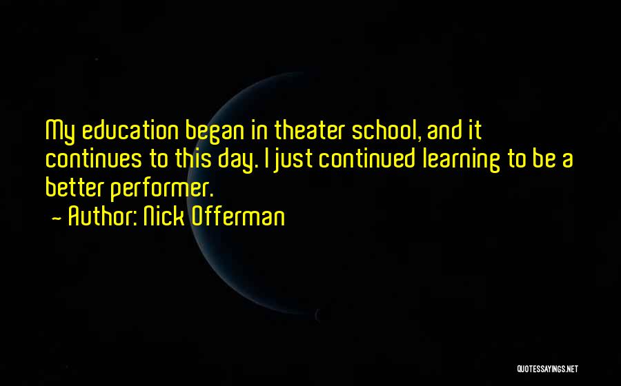 Nick Offerman Quotes: My Education Began In Theater School, And It Continues To This Day. I Just Continued Learning To Be A Better