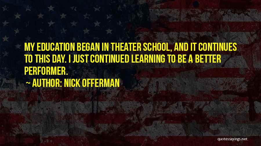 Nick Offerman Quotes: My Education Began In Theater School, And It Continues To This Day. I Just Continued Learning To Be A Better