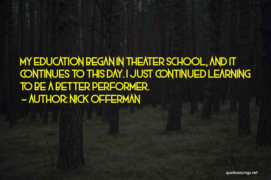 Nick Offerman Quotes: My Education Began In Theater School, And It Continues To This Day. I Just Continued Learning To Be A Better