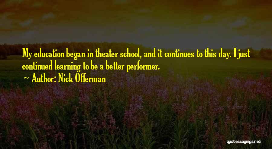 Nick Offerman Quotes: My Education Began In Theater School, And It Continues To This Day. I Just Continued Learning To Be A Better