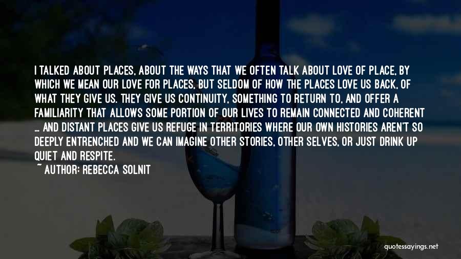 Rebecca Solnit Quotes: I Talked About Places, About The Ways That We Often Talk About Love Of Place, By Which We Mean Our