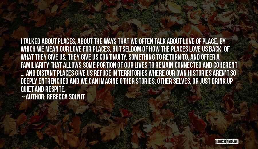 Rebecca Solnit Quotes: I Talked About Places, About The Ways That We Often Talk About Love Of Place, By Which We Mean Our