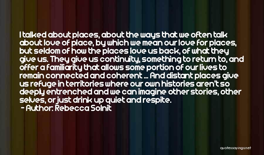 Rebecca Solnit Quotes: I Talked About Places, About The Ways That We Often Talk About Love Of Place, By Which We Mean Our