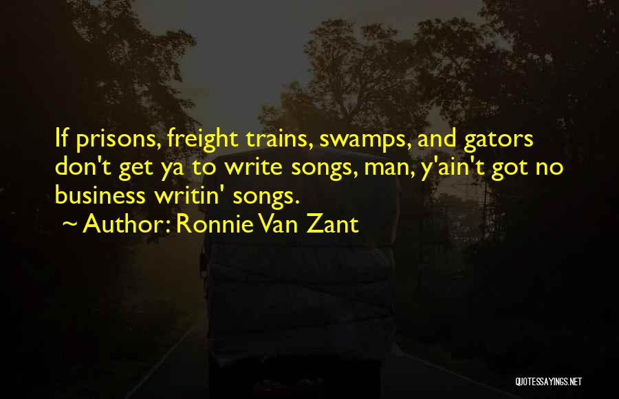 Ronnie Van Zant Quotes: If Prisons, Freight Trains, Swamps, And Gators Don't Get Ya To Write Songs, Man, Y'ain't Got No Business Writin' Songs.