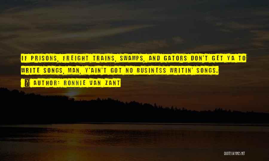 Ronnie Van Zant Quotes: If Prisons, Freight Trains, Swamps, And Gators Don't Get Ya To Write Songs, Man, Y'ain't Got No Business Writin' Songs.