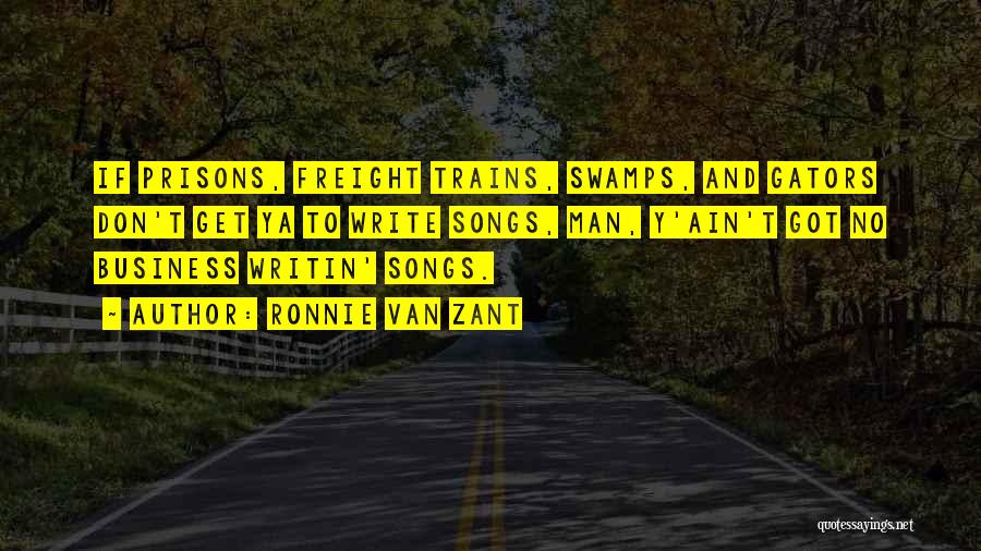 Ronnie Van Zant Quotes: If Prisons, Freight Trains, Swamps, And Gators Don't Get Ya To Write Songs, Man, Y'ain't Got No Business Writin' Songs.