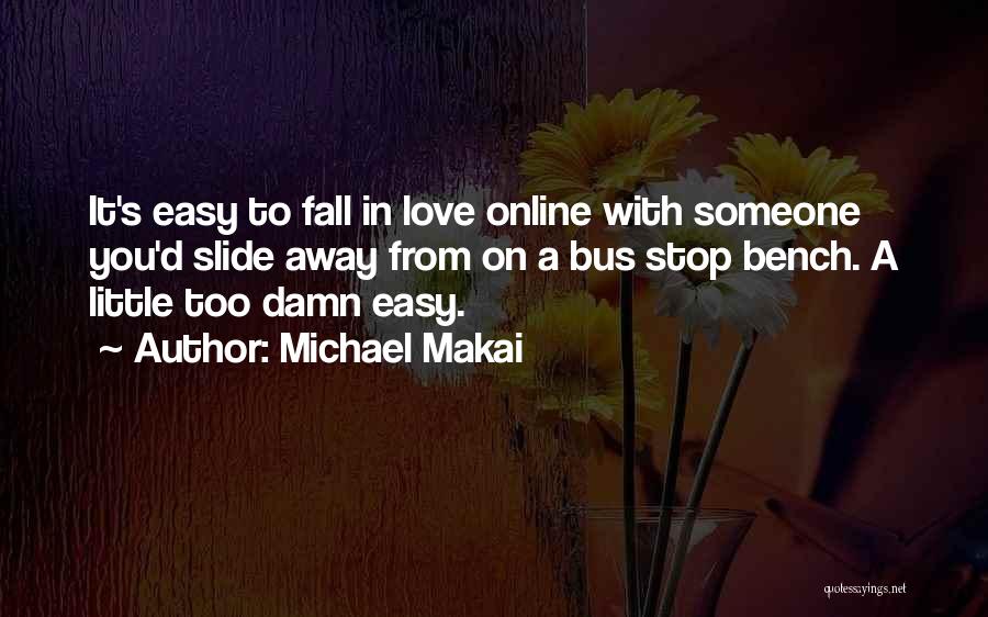 Michael Makai Quotes: It's Easy To Fall In Love Online With Someone You'd Slide Away From On A Bus Stop Bench. A Little