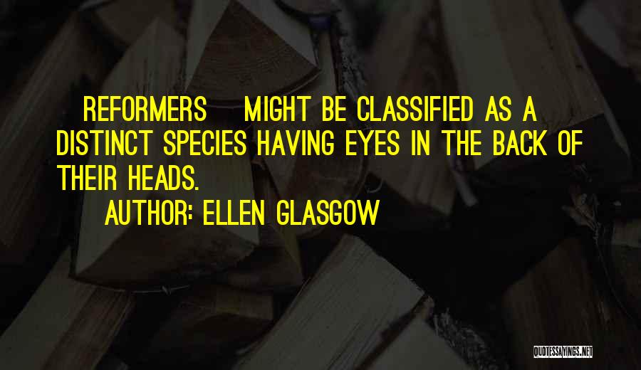 Ellen Glasgow Quotes: [reformers] Might Be Classified As A Distinct Species Having Eyes In The Back Of Their Heads.