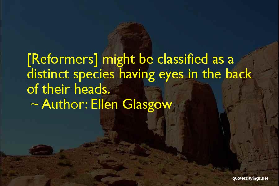 Ellen Glasgow Quotes: [reformers] Might Be Classified As A Distinct Species Having Eyes In The Back Of Their Heads.