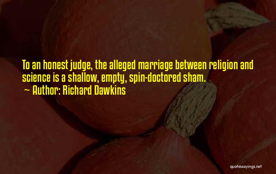 Richard Dawkins Quotes: To An Honest Judge, The Alleged Marriage Between Religion And Science Is A Shallow, Empty, Spin-doctored Sham.