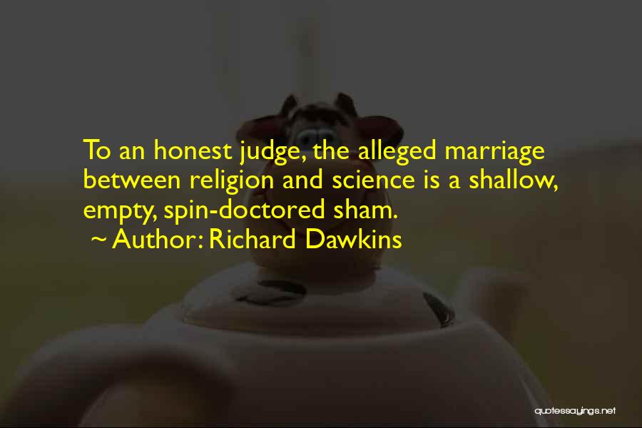 Richard Dawkins Quotes: To An Honest Judge, The Alleged Marriage Between Religion And Science Is A Shallow, Empty, Spin-doctored Sham.