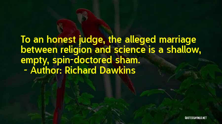 Richard Dawkins Quotes: To An Honest Judge, The Alleged Marriage Between Religion And Science Is A Shallow, Empty, Spin-doctored Sham.