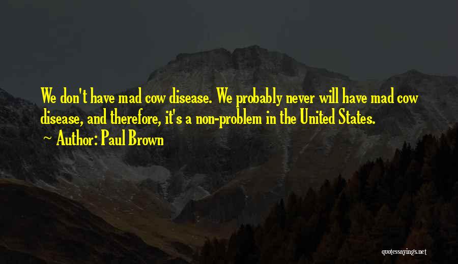 Paul Brown Quotes: We Don't Have Mad Cow Disease. We Probably Never Will Have Mad Cow Disease, And Therefore, It's A Non-problem In