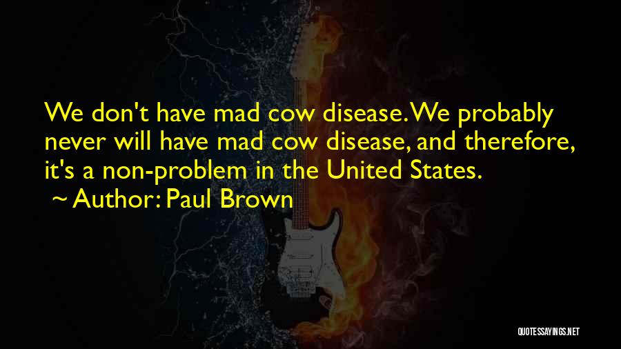 Paul Brown Quotes: We Don't Have Mad Cow Disease. We Probably Never Will Have Mad Cow Disease, And Therefore, It's A Non-problem In
