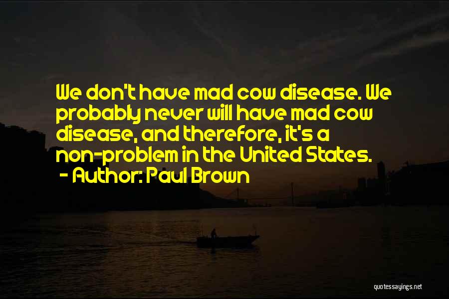 Paul Brown Quotes: We Don't Have Mad Cow Disease. We Probably Never Will Have Mad Cow Disease, And Therefore, It's A Non-problem In