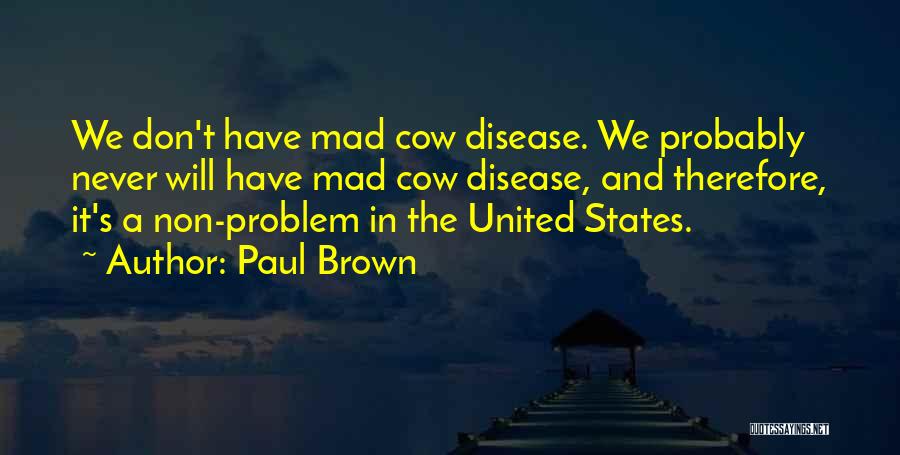 Paul Brown Quotes: We Don't Have Mad Cow Disease. We Probably Never Will Have Mad Cow Disease, And Therefore, It's A Non-problem In