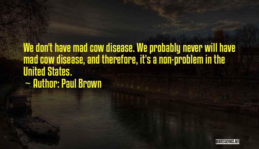 Paul Brown Quotes: We Don't Have Mad Cow Disease. We Probably Never Will Have Mad Cow Disease, And Therefore, It's A Non-problem In