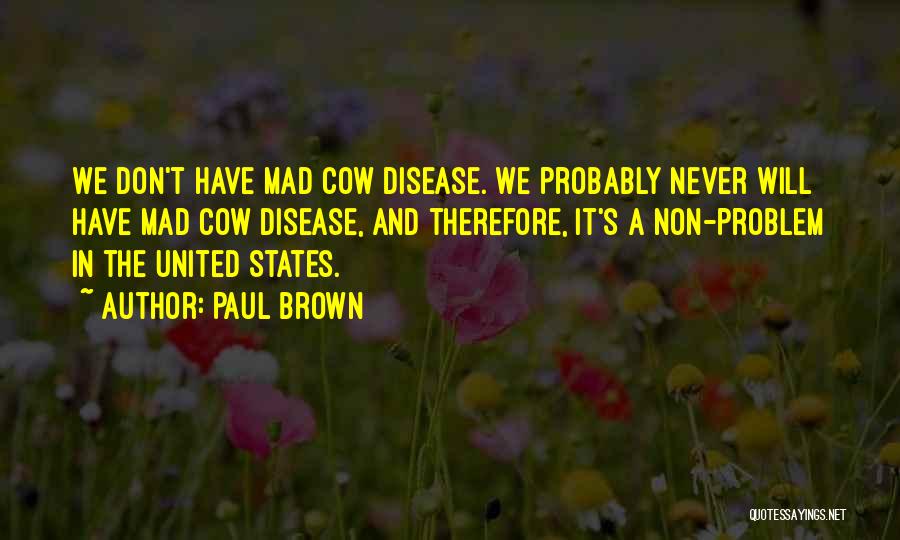 Paul Brown Quotes: We Don't Have Mad Cow Disease. We Probably Never Will Have Mad Cow Disease, And Therefore, It's A Non-problem In