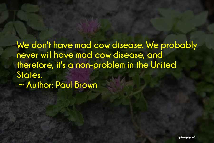 Paul Brown Quotes: We Don't Have Mad Cow Disease. We Probably Never Will Have Mad Cow Disease, And Therefore, It's A Non-problem In