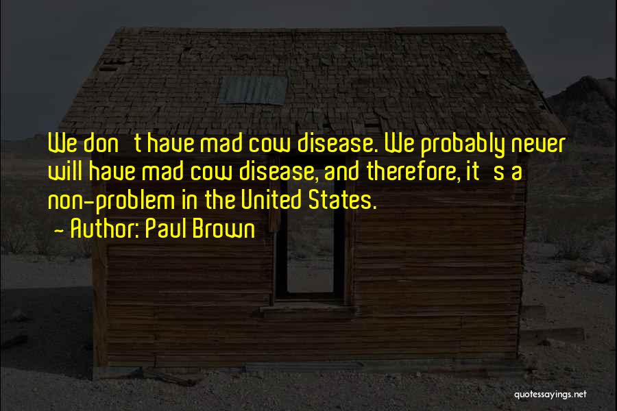 Paul Brown Quotes: We Don't Have Mad Cow Disease. We Probably Never Will Have Mad Cow Disease, And Therefore, It's A Non-problem In