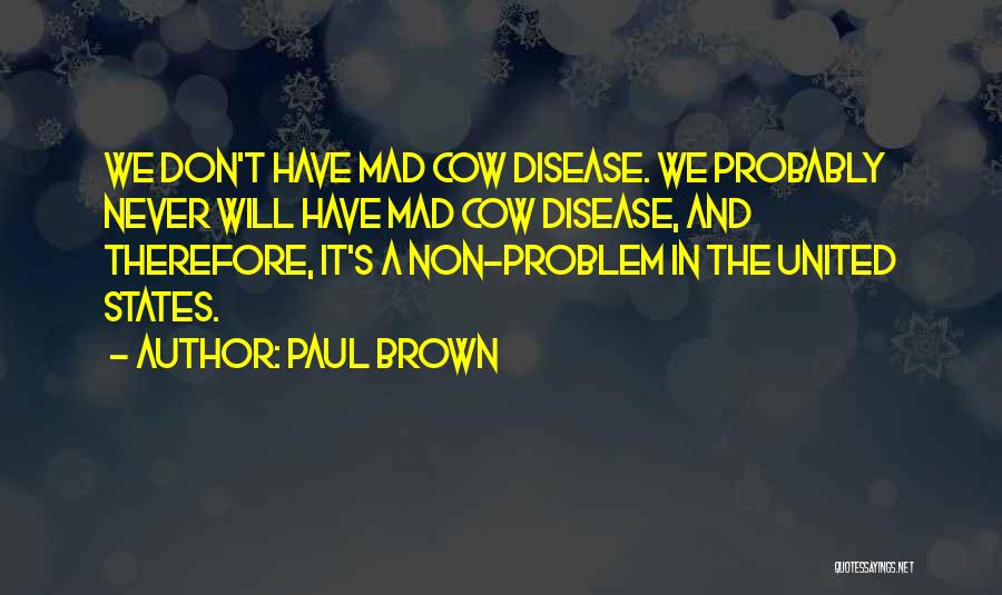 Paul Brown Quotes: We Don't Have Mad Cow Disease. We Probably Never Will Have Mad Cow Disease, And Therefore, It's A Non-problem In