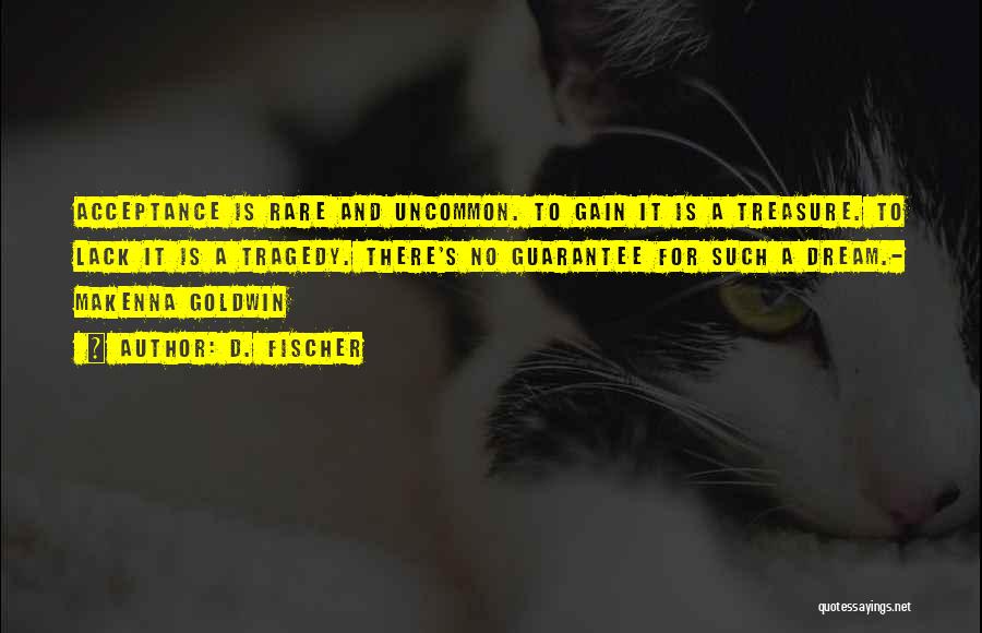 D. Fischer Quotes: Acceptance Is Rare And Uncommon. To Gain It Is A Treasure. To Lack It Is A Tragedy. There's No Guarantee