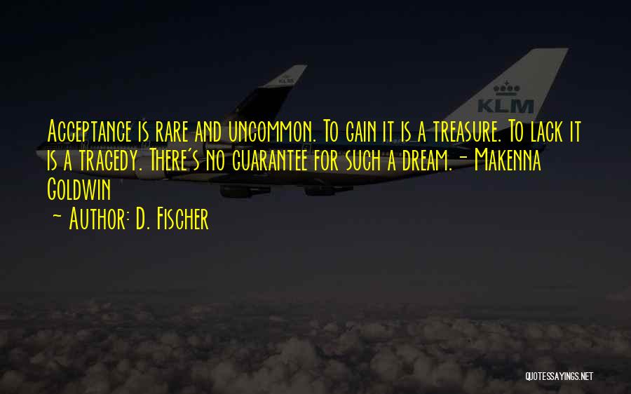 D. Fischer Quotes: Acceptance Is Rare And Uncommon. To Gain It Is A Treasure. To Lack It Is A Tragedy. There's No Guarantee