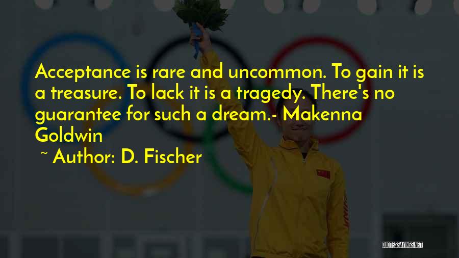 D. Fischer Quotes: Acceptance Is Rare And Uncommon. To Gain It Is A Treasure. To Lack It Is A Tragedy. There's No Guarantee