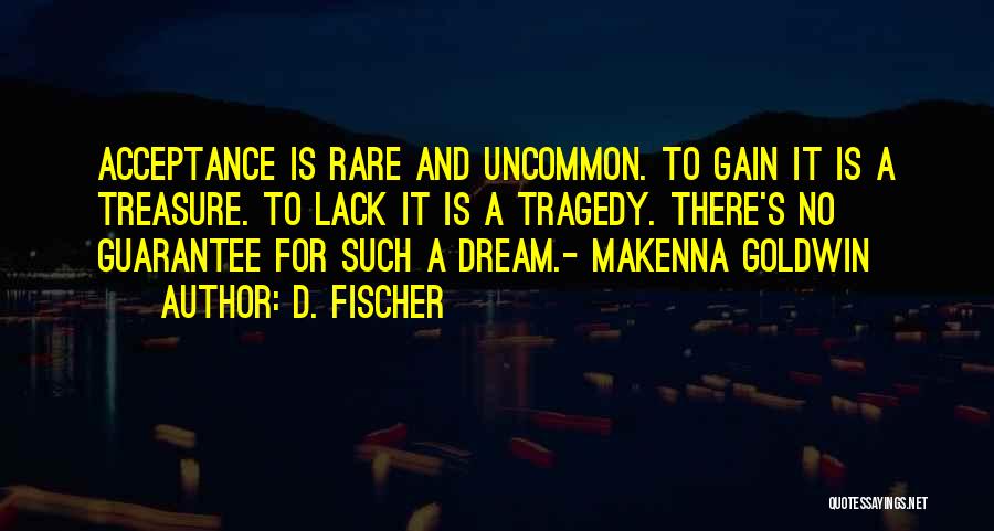 D. Fischer Quotes: Acceptance Is Rare And Uncommon. To Gain It Is A Treasure. To Lack It Is A Tragedy. There's No Guarantee