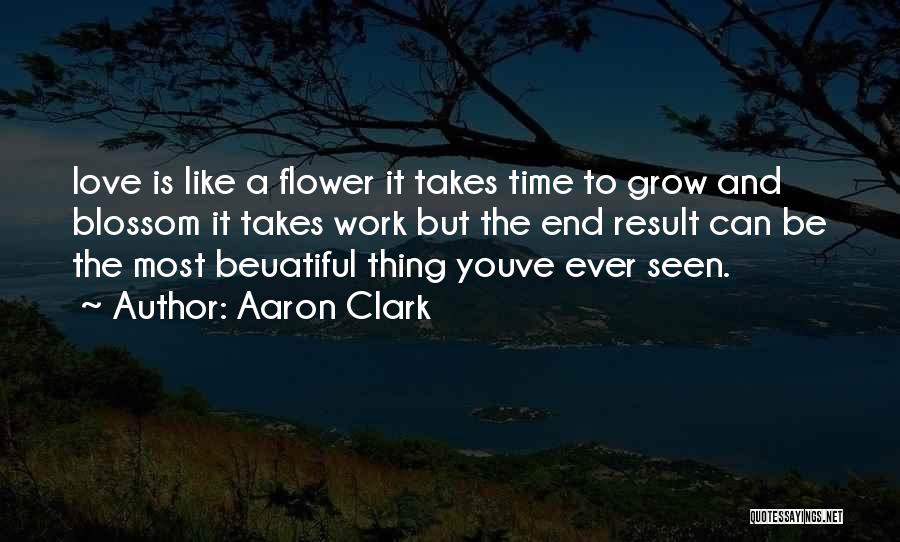 Aaron Clark Quotes: Love Is Like A Flower It Takes Time To Grow And Blossom It Takes Work But The End Result Can