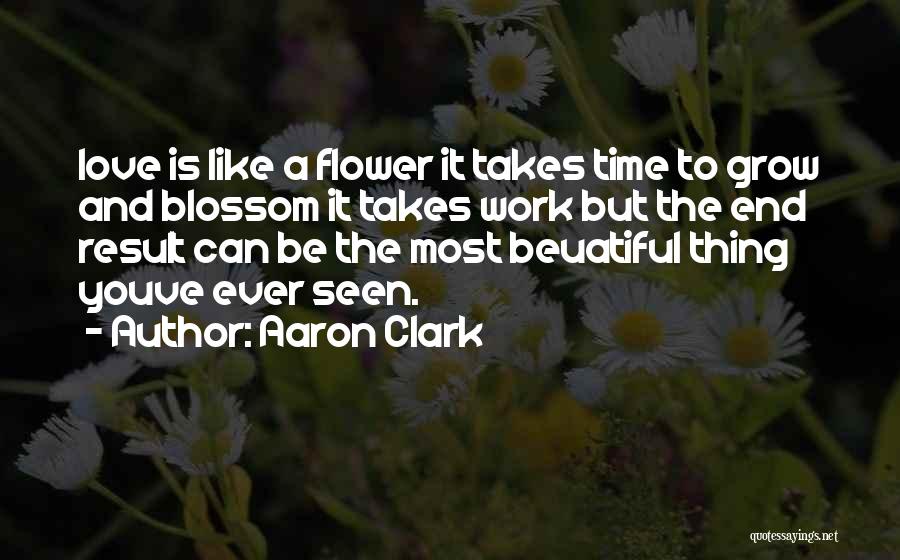 Aaron Clark Quotes: Love Is Like A Flower It Takes Time To Grow And Blossom It Takes Work But The End Result Can