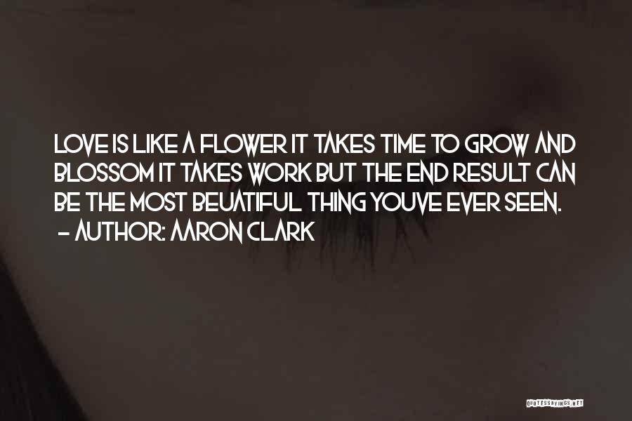 Aaron Clark Quotes: Love Is Like A Flower It Takes Time To Grow And Blossom It Takes Work But The End Result Can