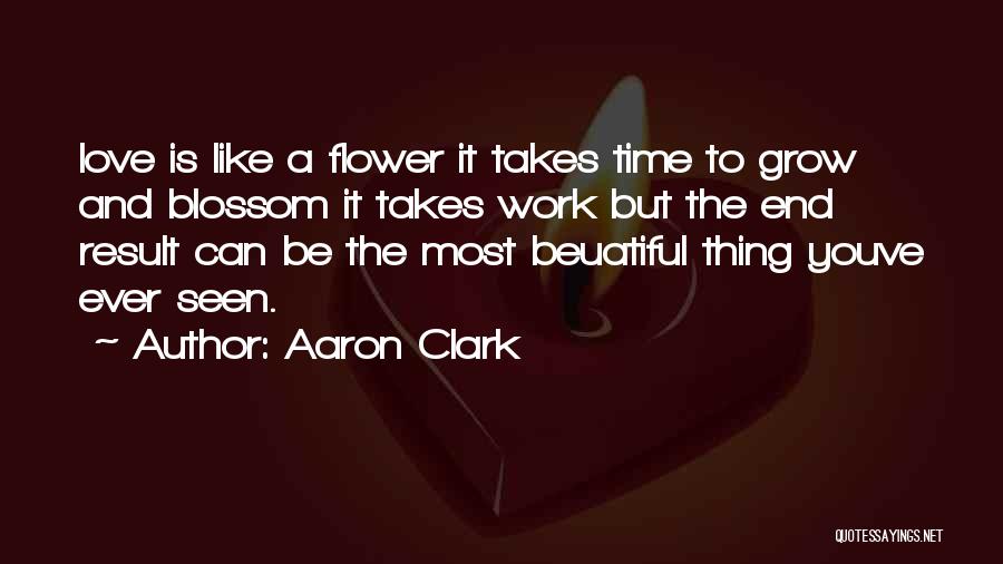 Aaron Clark Quotes: Love Is Like A Flower It Takes Time To Grow And Blossom It Takes Work But The End Result Can