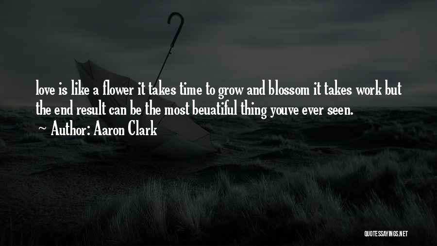 Aaron Clark Quotes: Love Is Like A Flower It Takes Time To Grow And Blossom It Takes Work But The End Result Can