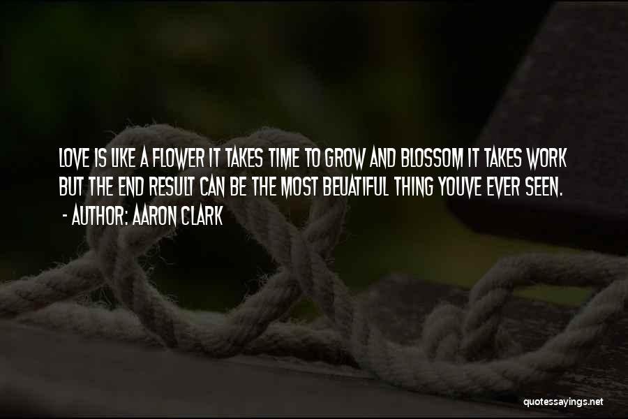 Aaron Clark Quotes: Love Is Like A Flower It Takes Time To Grow And Blossom It Takes Work But The End Result Can