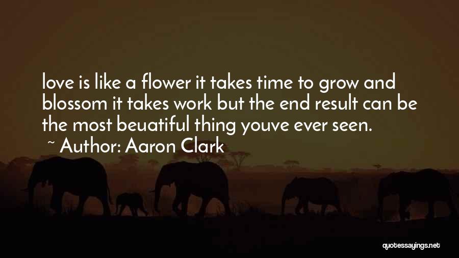 Aaron Clark Quotes: Love Is Like A Flower It Takes Time To Grow And Blossom It Takes Work But The End Result Can