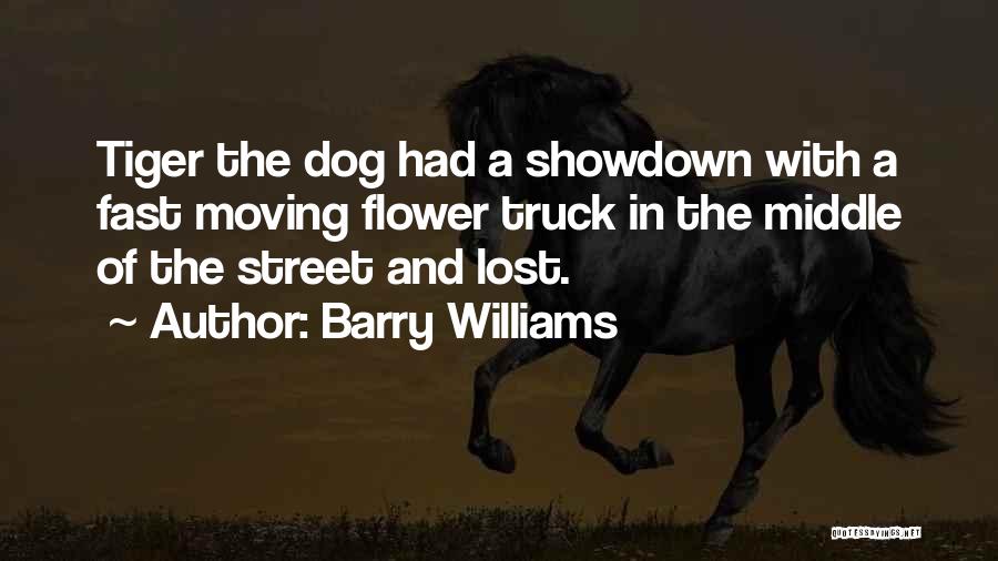 Barry Williams Quotes: Tiger The Dog Had A Showdown With A Fast Moving Flower Truck In The Middle Of The Street And Lost.