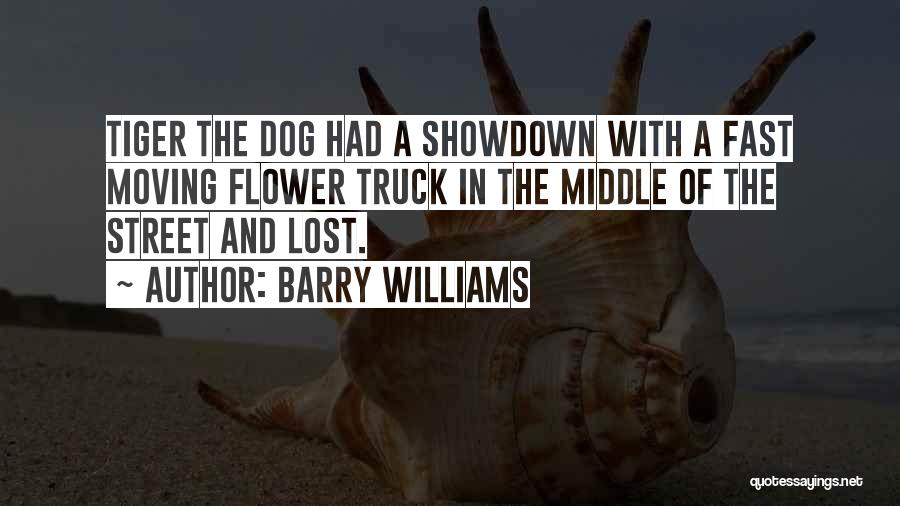 Barry Williams Quotes: Tiger The Dog Had A Showdown With A Fast Moving Flower Truck In The Middle Of The Street And Lost.