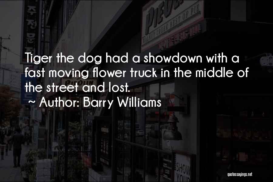 Barry Williams Quotes: Tiger The Dog Had A Showdown With A Fast Moving Flower Truck In The Middle Of The Street And Lost.