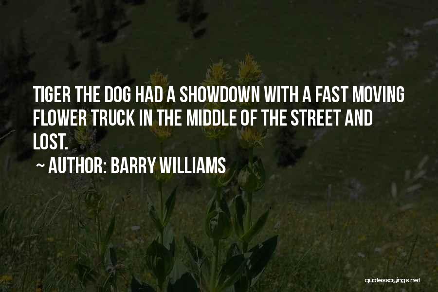 Barry Williams Quotes: Tiger The Dog Had A Showdown With A Fast Moving Flower Truck In The Middle Of The Street And Lost.