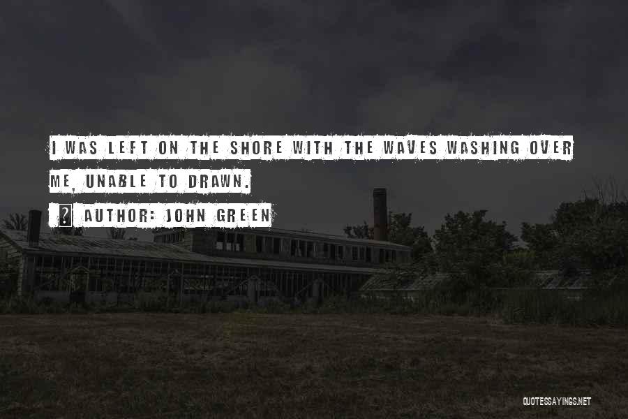 John Green Quotes: I Was Left On The Shore With The Waves Washing Over Me, Unable To Drawn.