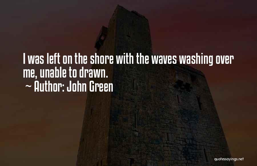 John Green Quotes: I Was Left On The Shore With The Waves Washing Over Me, Unable To Drawn.