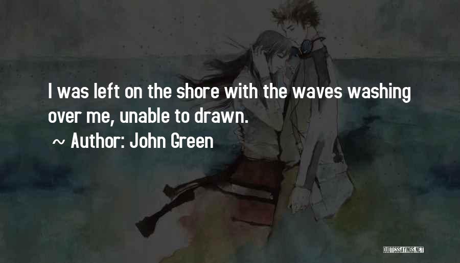 John Green Quotes: I Was Left On The Shore With The Waves Washing Over Me, Unable To Drawn.