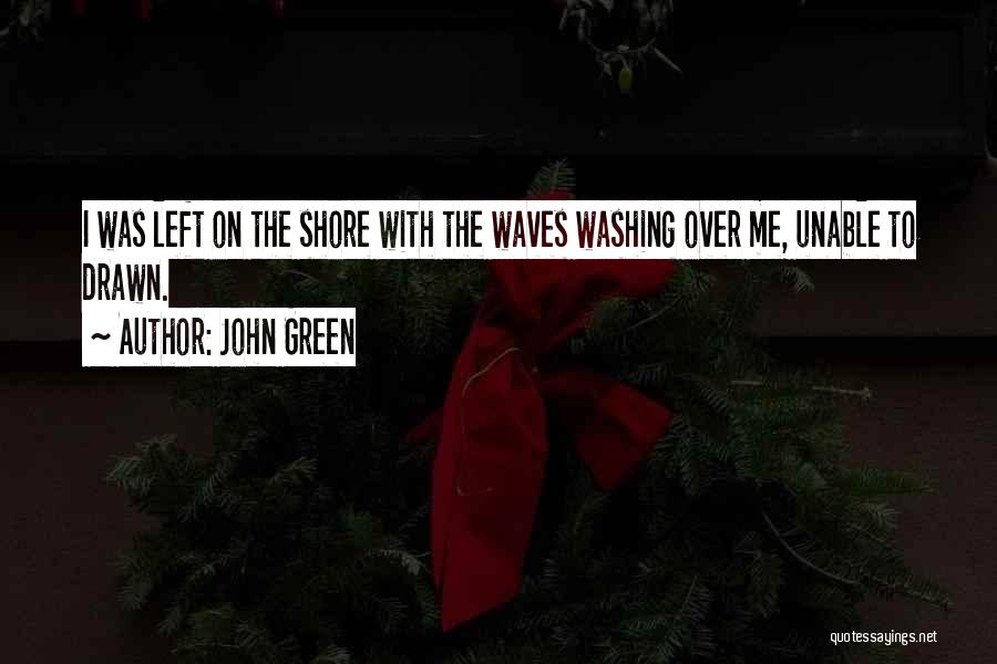 John Green Quotes: I Was Left On The Shore With The Waves Washing Over Me, Unable To Drawn.